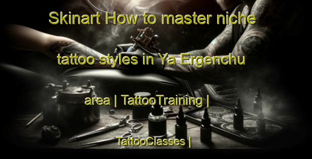 Skinart How to master niche tattoo styles in Ya Ergenchu area | TattooTraining | TattooClasses | SkinartTraining-China